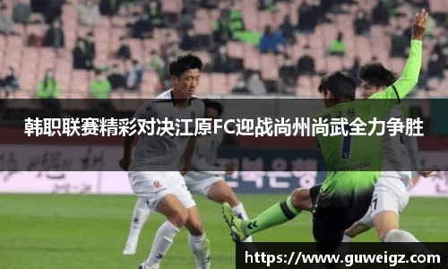 韩职联赛精彩对决江原FC迎战尚州尚武全力争胜